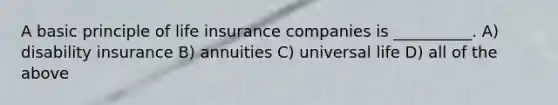 A basic principle of life insurance companies is __________. A) disability insurance B) annuities C) universal life D) all of the above