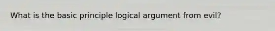 What is the basic principle logical argument from evil?