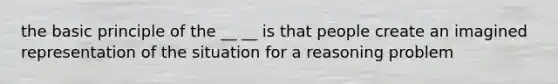 the basic principle of the __ __ is that people create an imagined representation of the situation for a reasoning problem