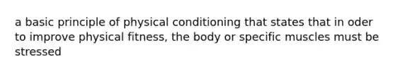 a basic principle of physical conditioning that states that in oder to improve physical fitness, the body or specific muscles must be stressed