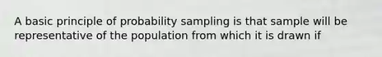 A basic principle of probability sampling is that sample will be representative of the population from which it is drawn if