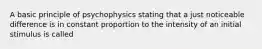 A basic principle of psychophysics stating that a just noticeable difference is in constant proportion to the intensity of an initial stimulus is called