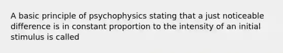 A basic principle of psychophysics stating that a just noticeable difference is in constant proportion to the intensity of an initial stimulus is called