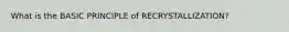 What is the BASIC PRINCIPLE of RECRYSTALLIZATION?