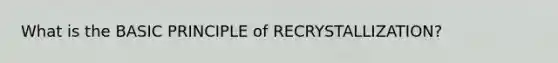 What is the BASIC PRINCIPLE of RECRYSTALLIZATION?