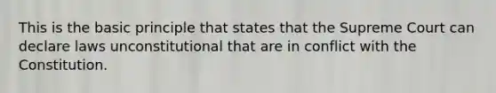 This is the basic principle that states that the Supreme Court can declare laws unconstitutional that are in conflict with the Constitution.