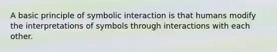 A basic principle of symbolic interaction is that humans modify the interpretations of symbols through interactions with each other.