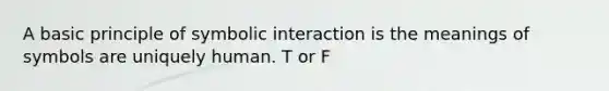 A basic principle of symbolic interaction is the meanings of symbols are uniquely human. T or F