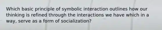 Which basic principle of symbolic interaction outlines how our thinking is refined through the interactions we have which in a way, serve as a form of socialization?