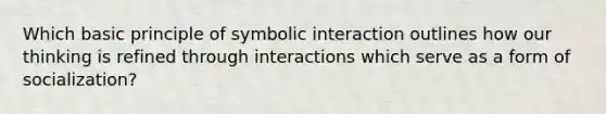 Which basic principle of symbolic interaction outlines how our thinking is refined through interactions which serve as a form of socialization?