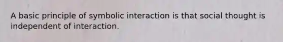 A basic principle of symbolic interaction is that social thought is independent of interaction.