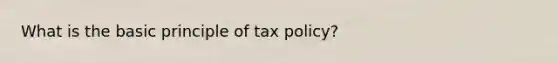 What is the basic principle of tax policy?