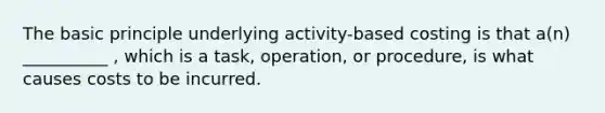 The basic principle underlying activity-based costing is that a(n) __________ , which is a task, operation, or procedure, is what causes costs to be incurred.