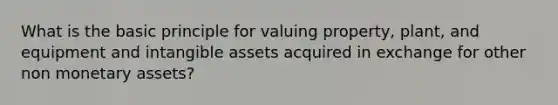 What is the basic principle for valuing property, plant, and equipment and intangible assets acquired in exchange for other non monetary assets?