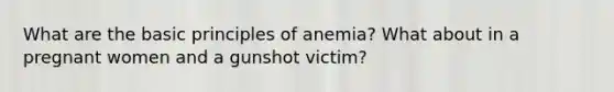 What are the basic principles of anemia? What about in a pregnant women and a gunshot victim?