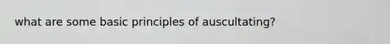 what are some basic principles of auscultating?