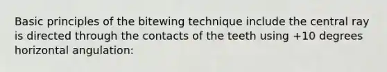 Basic principles of the bitewing technique include the central ray is directed through the contacts of the teeth using +10 degrees horizontal angulation: