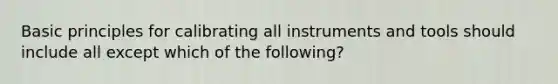 Basic principles for calibrating all instruments and tools should include all except which of the following?