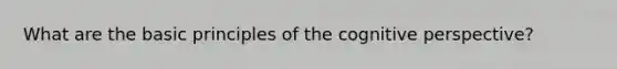 What are the basic principles of the cognitive perspective?