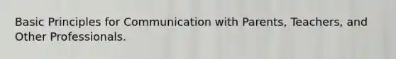 Basic Principles for Communication with Parents, Teachers, and Other Professionals.