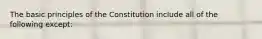 The basic principles of the Constitution include all of the following except: