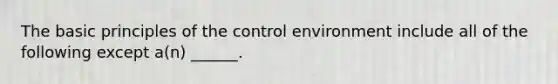 The basic principles of the control environment include all of the following except a(n) ______.