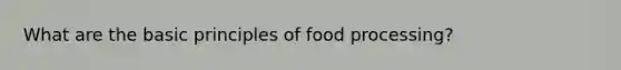 What are the basic principles of food processing?