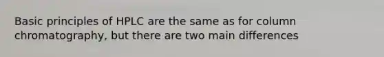 Basic principles of HPLC are the same as for column chromatography, but there are two main differences