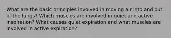 What are the basic principles involved in moving air into and out of the lungs? Which muscles are involved in quiet and active inspiration? What causes quiet expiration and what muscles are involved in active expiration?