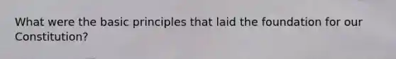 What were the basic principles that laid the foundation for our Constitution?