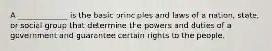 A _____________ is the basic principles and laws of a nation, state, or social group that determine the powers and duties of a government and guarantee certain rights to the people.