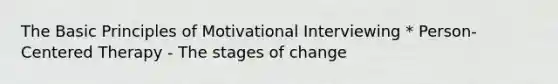 The Basic Principles of Motivational Interviewing * Person-Centered Therapy - The stages of change