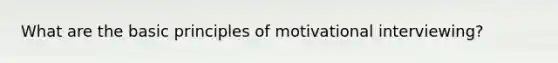 What are the basic principles of motivational interviewing?