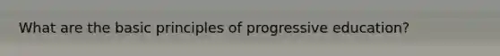 What are the basic principles of progressive education?