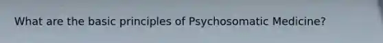 What are the basic principles of Psychosomatic Medicine?