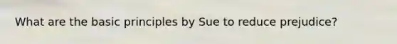 What are the basic principles by Sue to reduce prejudice?