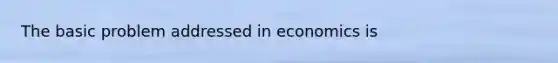 The basic problem addressed in economics is