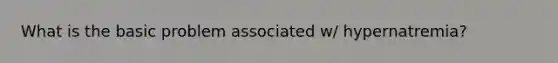 What is the basic problem associated w/ hypernatremia?