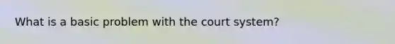 What is a basic problem with the court system?