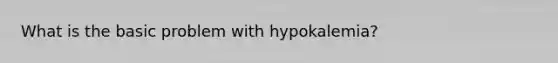 What is the basic problem with hypokalemia?