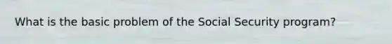 What is the basic problem of the Social Security program?