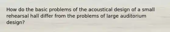 How do the basic problems of the acoustical design of a small rehearsal hall differ from the problems of large auditorium design?