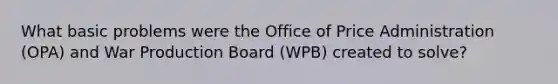 What basic problems were the Office of Price Administration (OPA) and War Production Board (WPB) created to solve?