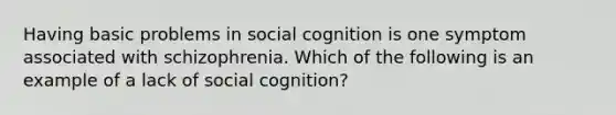 Having basic problems in social cognition is one symptom associated with schizophrenia. Which of the following is an example of a lack of social cognition?