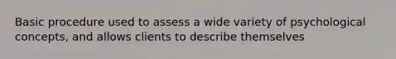 Basic procedure used to assess a wide variety of psychological concepts, and allows clients to describe themselves