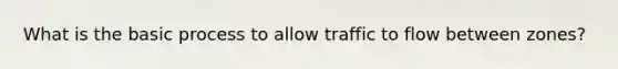 What is the basic process to allow traffic to flow between zones?