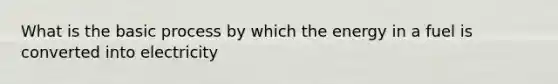 What is the basic process by which the energy in a fuel is converted into electricity