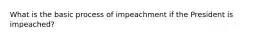 What is the basic process of impeachment if the President is impeached?