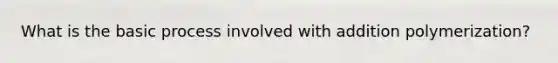 What is the basic process involved with addition polymerization?