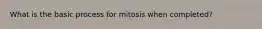 What is the basic process for mitosis when completed?